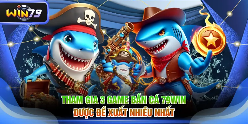 Tham gia 3 game bắn cá 79WIN được đề xuất nhiều nhất